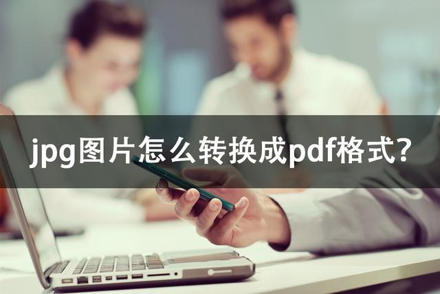 jpg格式如何转换成pdf？jpg转换pdf文件的操作方法